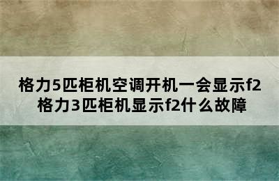 格力5匹柜机空调开机一会显示f2 格力3匹柜机显示f2什么故障